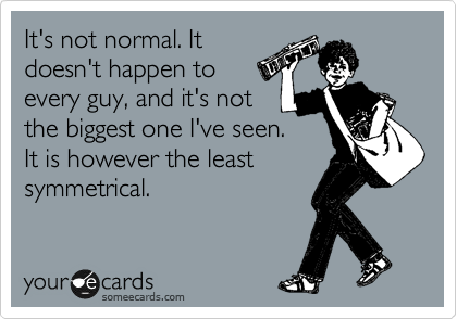 It's not normal. It
doesn't happen to
every guy, and it's not
the biggest one I've seen.
It is however the least
symmetrical.