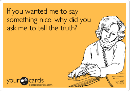 If you wanted me to say
something nice, why did you
ask me to tell the truth?