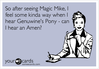 So after seeing Magic Mike, I
feel some kinda way when I
hear Genuwine's Pony - can
I hear an Amen?