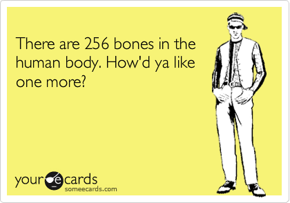 
There are 256 bones in the
human body. How'd ya like
one more?