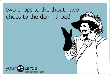 two chops to the thoat,  two
chops to the damn thoat!