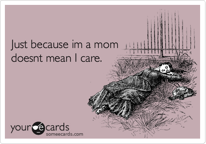 

Just because im a mom
doesnt mean I care. 