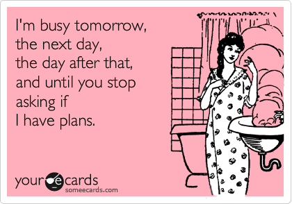 I'm busy tomorrow, 
the next day, 
the day after that, 
and until you stop 
asking if 
I have plans. 