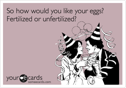 So how would you like your eggs? Fertilized or unfertilized?