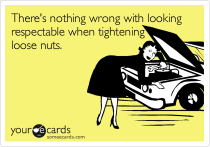There's nothing wrong with looking respectable when tightening 
loose nuts.