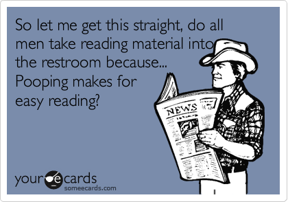 So let me get this straight, do all men take reading material into
the restroom because...
Pooping makes for
easy reading?