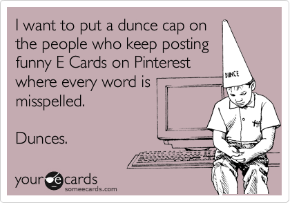 I want to put a dunce cap on
the people who keep posting
funny E Cards on Pinterest
where every word is
misspelled. 

Dunces.