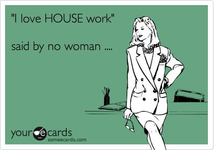 "I love HOUSE work"

said by no woman ....