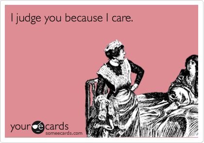 I judge you because I care.