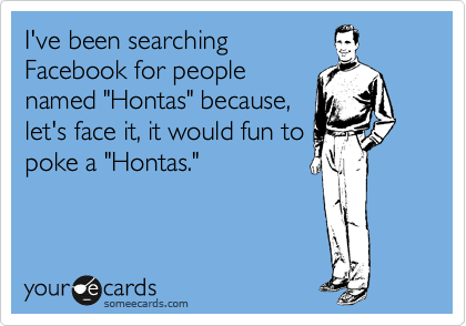 I've been searching
Facebook for people
named "Hontas" because,
let's face it, it would fun to
poke a "Hontas."