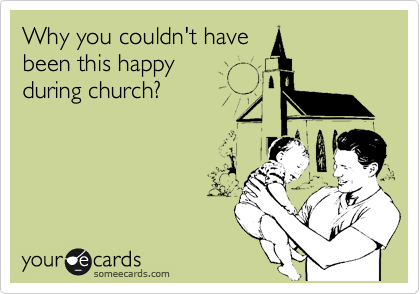Why you couldn't have
been this happy 
during church?