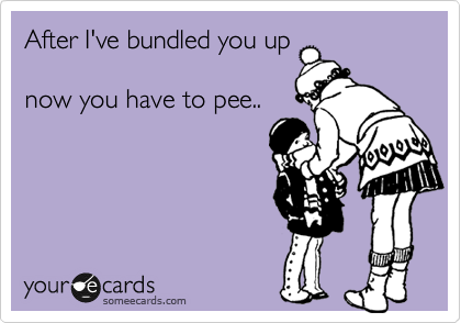 After I've bundled you up

now you have to pee..