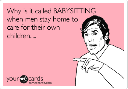 Why is it called BABYSITTING
when men stay home to
care for their own
children.....