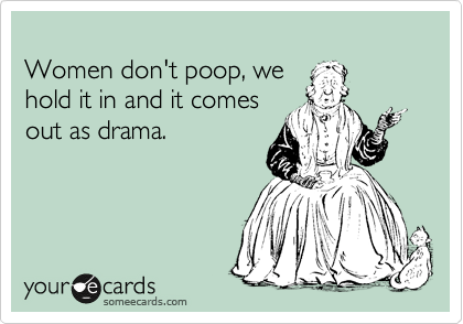 
Women don't poop, we           hold it in and it comes  
out as drama.
