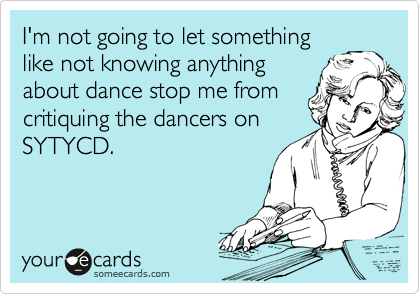 I'm not going to let something
like not knowing anything
about dance stop me from
critiquing the dancers on
SYTYCD.