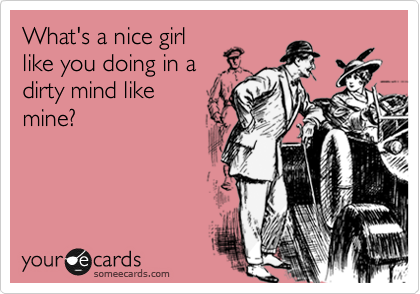What's a nice girl
like you doing in a
dirty mind like
mine?