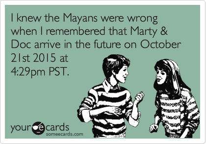 I knew the Mayans were wrong when I remembered that Marty & Doc arrive in the future on October 21st 2015 at
4:29pm PST.