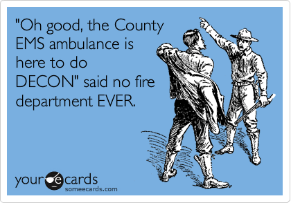 "Oh good, the County
EMS ambulance is
here to do
DECON" said no fire
department EVER.