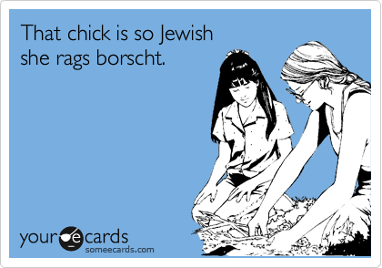 That chick is so Jewish
she rags borscht.