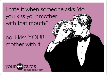 i hate it when someone asks "do you kiss your mother
with that mouth?"   

no, i kiss YOUR
mother with it.
