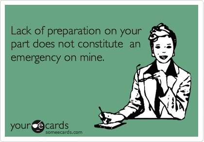 
Lack of preparation on your
part does not constitute  an
emergency on mine.