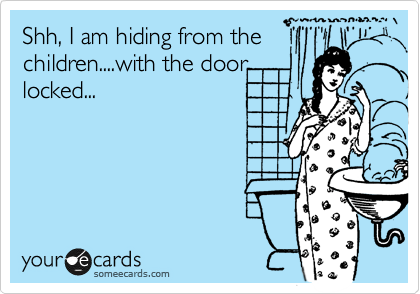 Shh, I am hiding from the
children....with the door
locked...