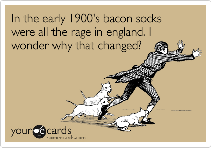 In the early 1900's bacon socks were all the rage in england. I wonder why that changed?