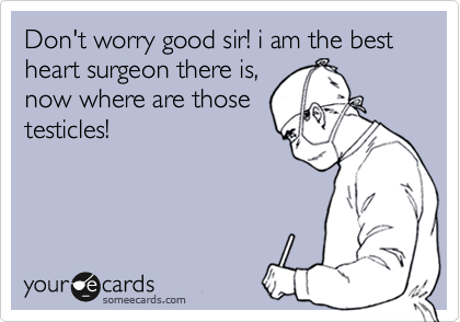 Don't worry good sir! i am the best heart surgeon there is,
now where are those
testicles!