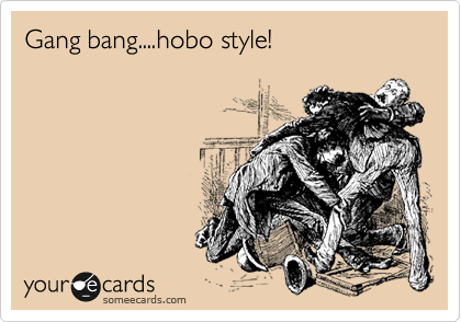 Gang bang....hobo style!