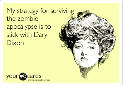 My strategy for surviving
the zombie
apocalypse is to
stick with Daryl
Dixon