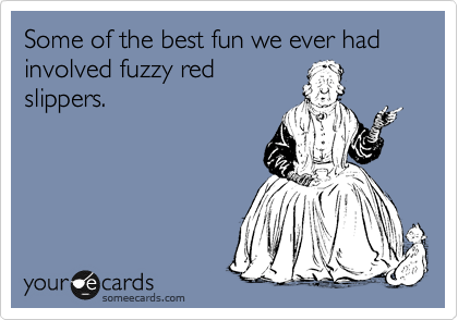 Some of the best fun we ever had involved fuzzy red
slippers.