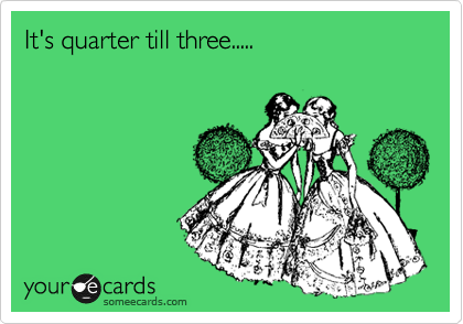 It's quarter till three.....