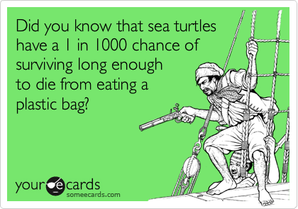 Did you know that sea turtles
have a 1 in 1000 chance of
surviving long enough 
to die from eating a
plastic bag?