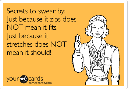 Secrets to swear by: 
Just because it zips does
NOT mean it fits!  
Just because it 
stretches does NOT
mean it should! 