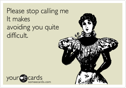Please stop calling me
It makes
avoiding you quite
difficult.