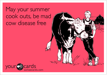 May your summer
cook outs, be mad
cow disease free