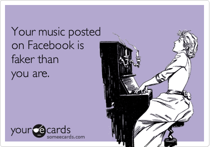 
Your music posted 
on Facebook is 
faker than 
you are.