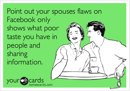 Point out your spouses flaws on Facebook only
shows what poor
taste you have in
people and
sharing
information.