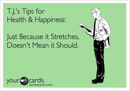 T.J.'s Tips for 
Health & Happiness:

Just Because it Stretches,
Doesn't Mean it Should.