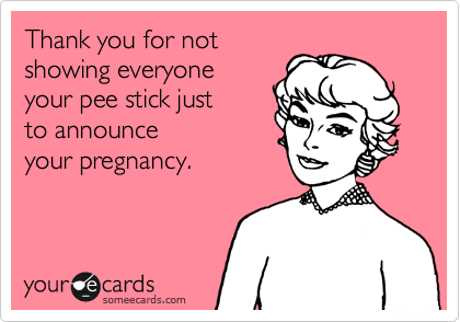 Thank you for not
showing everyone
your pee stick just 
to announce 
your pregnancy.