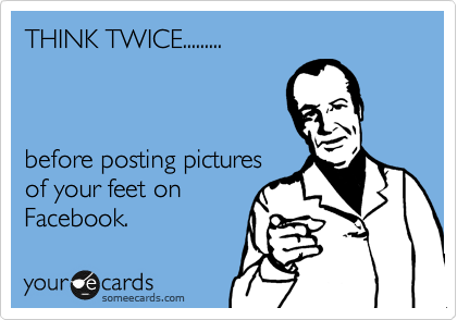 THINK TWICE.........



before posting pictures 
of your feet on
Facebook.