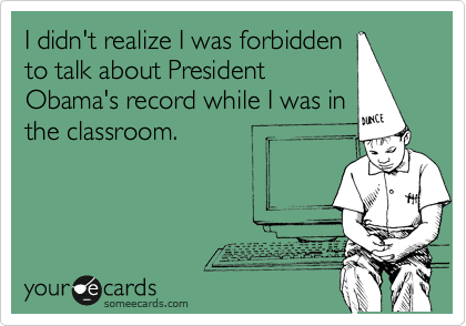 I didn't realize I was forbidden
to talk about President
Obama's record while I was in
the classroom.