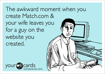 The awkward moment when you create Match.com &
your wife leaves you
for a guy on the
website you
created.