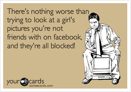 There's nothing worse than 
trying to look at a girl's 
pictures you're not 
friends with on facebook, 
and they're all blocked!