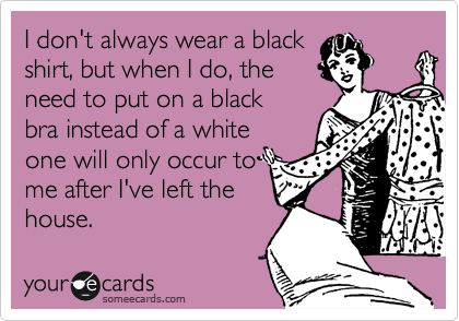 I don't always wear a black 
shirt, but when I do, the 
need to put on a black
bra instead of a white
one will only occur to
me after I've left the
house.