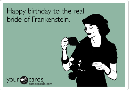 Happy birthday to the real
bride of Frankenstein. 