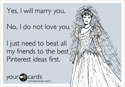 Yes, I will marry you.

No, I do not love you.

I just need to beat all
my friends to the best
Pinterest ideas first.
