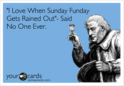 "I Love When Sunday Funday
Gets Rained Out"- Said
No One Ever.