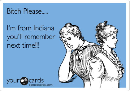 Bitch Please.....

I'm from Indiana
you'll remember
next time!!!