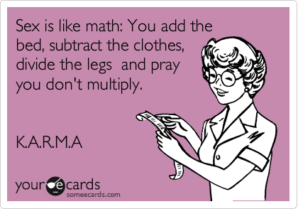 Sex is like math: You add the
bed, subtract the clothes, 
divide the legs  and pray
you don't multiply.


K.A.R.M.A 